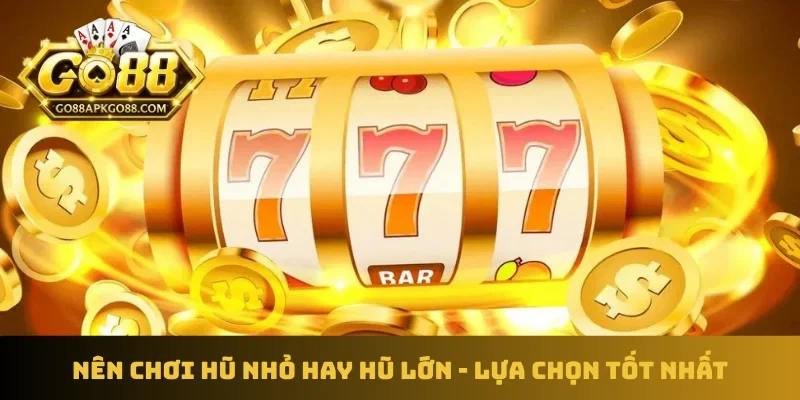 Nên chơi hũ nhỏ hay hũ lớn
