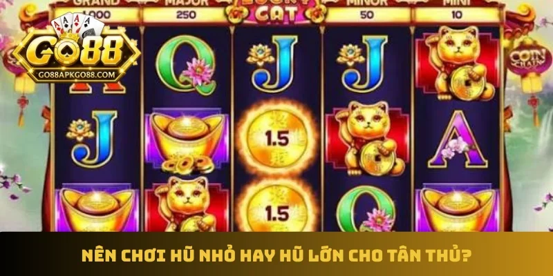 Nên chơi hũ nhỏ hay hũ lớn cho tân thủ?